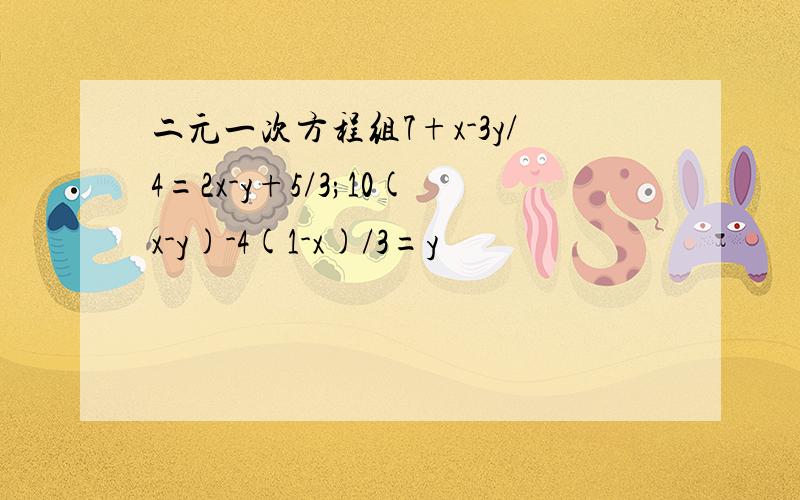 二元一次方程组7+x-3y/4=2x-y+5/3;10(x-y)-4(1-x)/3=y