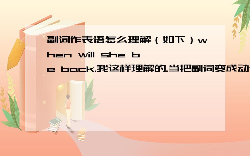 副词作表语怎么理解（如下）when will she be back.我这样理解的.当把副词变成动词时,在前面加个be,就相当于动词的意思了.帮我判断这句话 when will it be down .它什么时候掉下来?然后我想be加副词