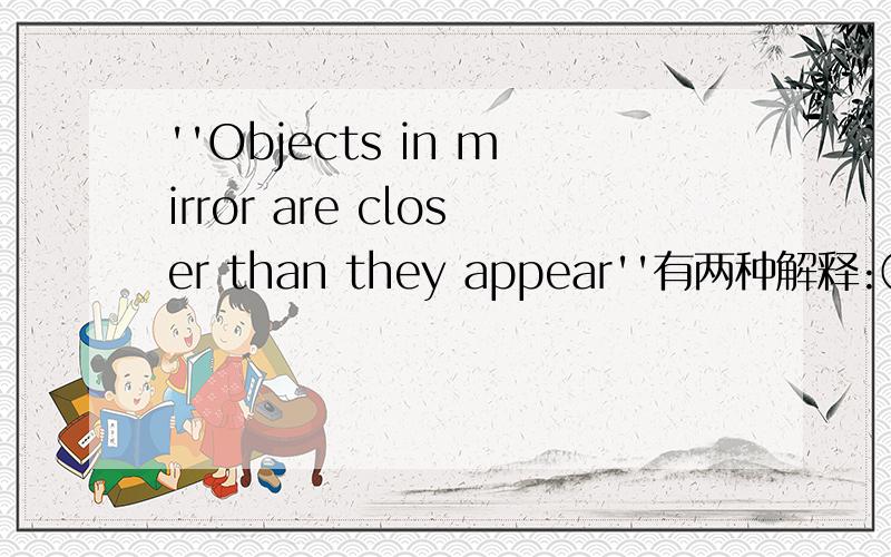 ''Objects in mirror are closer than they appear''有两种解释:①镜中的物体看起来比实际的距离更远②镜中的物体看起来比实际的距离更近       急!谢谢!