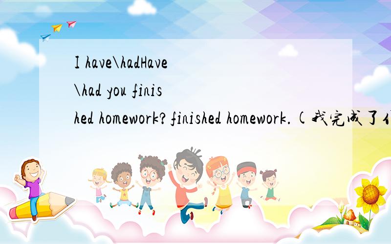 I have\hadHave\had you finished homework?finished homework.(我完成了作业)改为一般疑问句如果你改的是Have\had you finished homework?为什么一般疑问句不是只有疑问词特殊情况下是过去式,那为什么finished要是