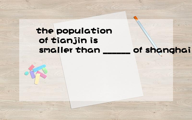 the population of tianjin is smaller than ______ of shanghai .1.it 2.that 3.this 4./