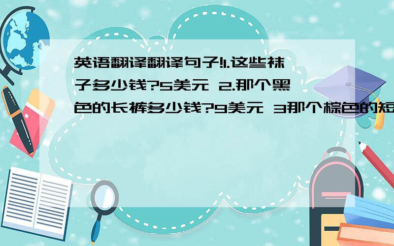 英语翻译翻译句子!1.这些袜子多少钱?5美元 2.那个黑色的长裤多少钱?9美元 3那个棕色的短裤多少钱?15人民币