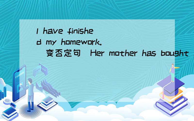 l have finished my homework.(变否定句)Her mother has bought a birthday present for her.（变一般疑问句）Have you ever been to America.（作肯定句回答）Has the boy thought out a good idea?（作否定回答）She has not watched this