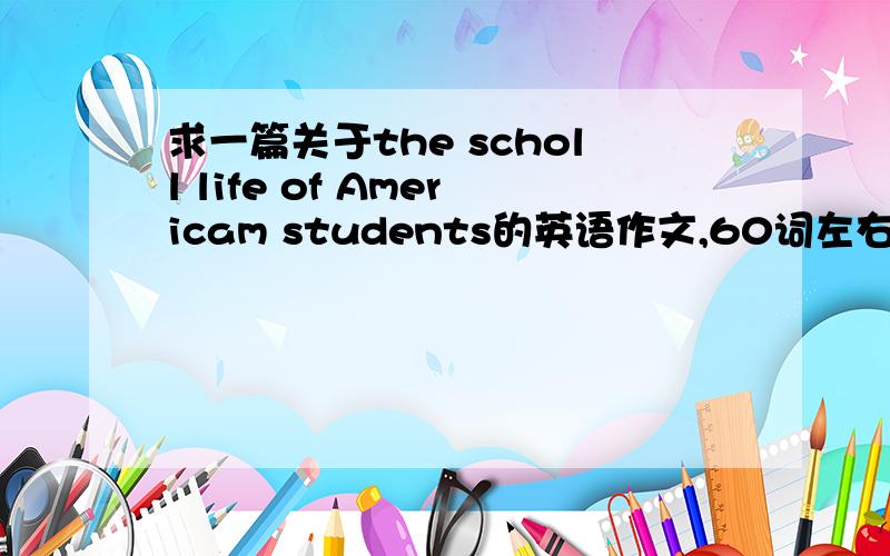 求一篇关于the scholl life of Americam students的英语作文,60词左右.