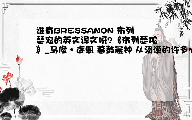 谁有BRESSANON 布列瑟农的英文译文呀?《布列瑟侬》_马修·连恩 暮鼓晨钟 从淡漠的许多心境中,抽引出几许感动.很久了,好像已不知什么是泪.从最初的纯情,滑向自由自在的任性和癫狂.点燃生命