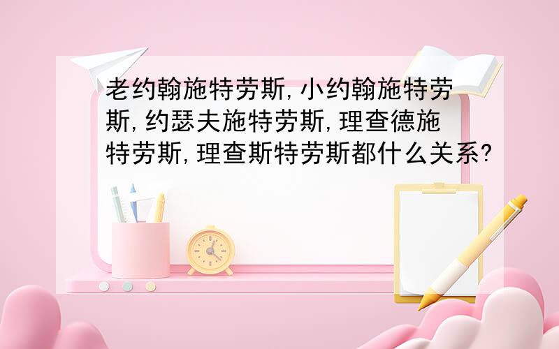 老约翰施特劳斯,小约翰施特劳斯,约瑟夫施特劳斯,理查德施特劳斯,理查斯特劳斯都什么关系?