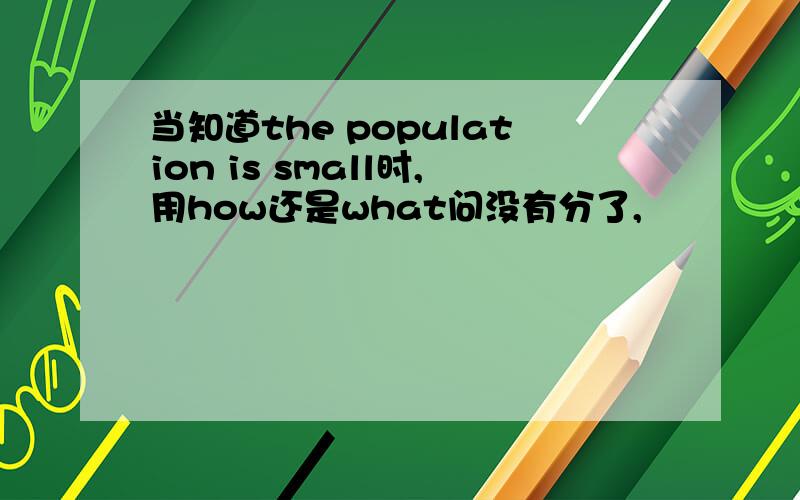 当知道the population is small时,用how还是what问没有分了,