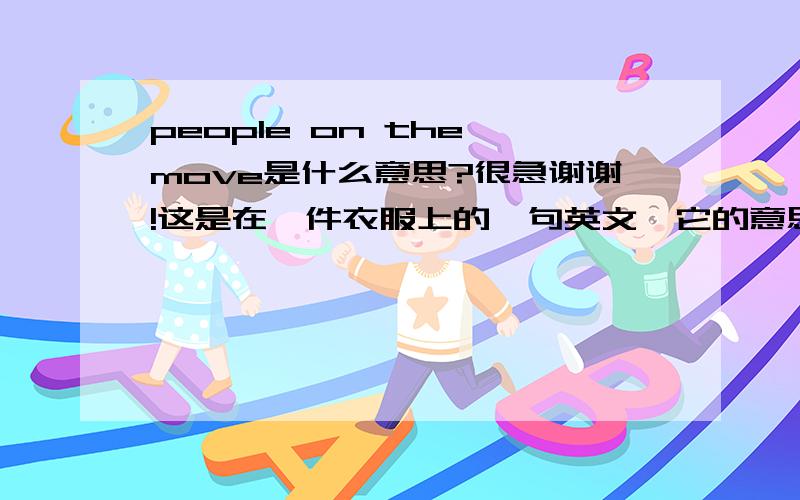 people on the move是什么意思?很急谢谢!这是在一件衣服上的一句英文,它的意思应该是什么?