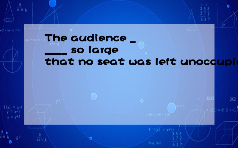 The audience _____ so large that no seat was left unoccupied in the great hall. A. is B. are C. wThe audience _____ so large that no seat was left unoccupied in the great hall.A. is     B. are      C. was     D. has