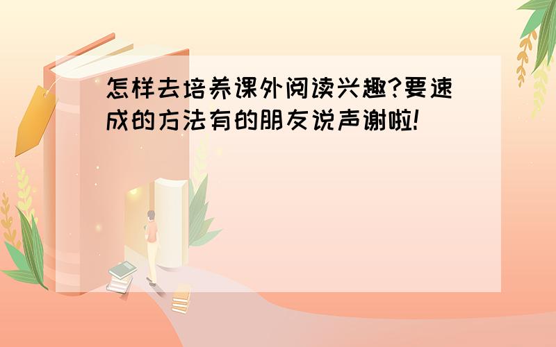 怎样去培养课外阅读兴趣?要速成的方法有的朋友说声谢啦!