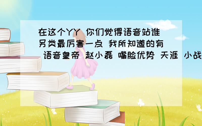 在这个YY 你们觉得语音站谁另类最厉害一点 我所知道的有 语音皇帝 赵小磊 嘴脸优势 天涯 小战皇帝