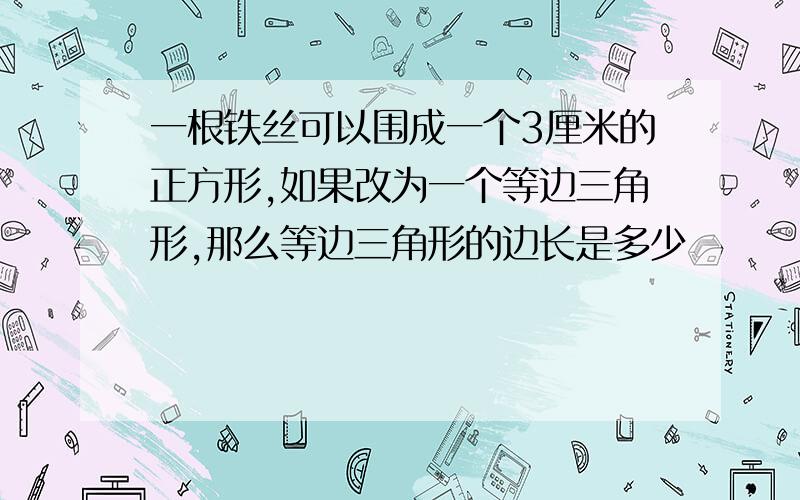 一根铁丝可以围成一个3厘米的正方形,如果改为一个等边三角形,那么等边三角形的边长是多少