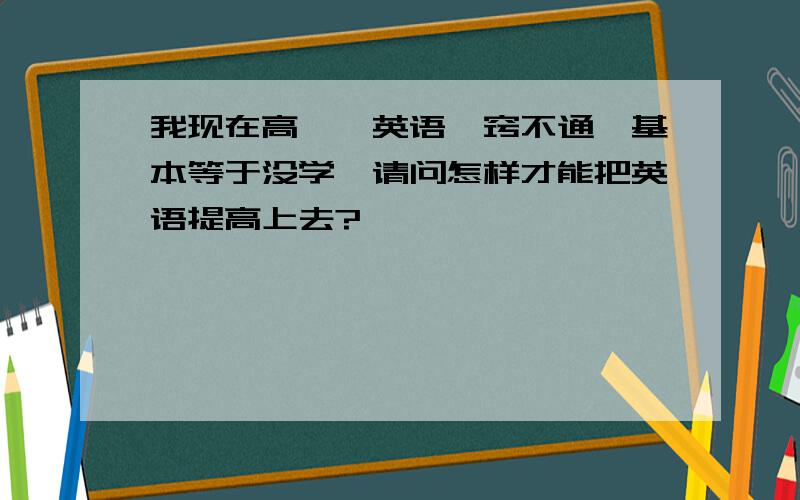 我现在高一,英语一窍不通,基本等于没学,请问怎样才能把英语提高上去?