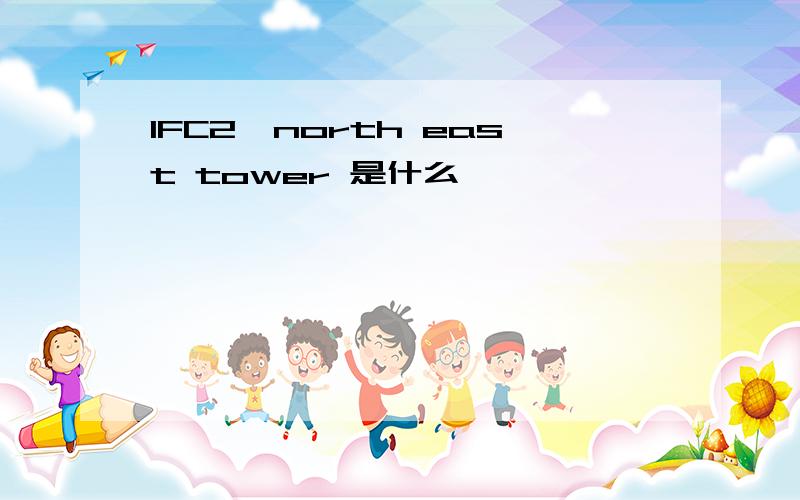 IFC2,north east tower 是什么