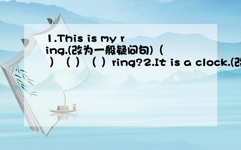 1.This is my ring.(改为一般疑问句)（ ）（ ）（ ）ring?2.It is a clock.(改为否定句）It( )（ ）（ ）a clock.3.Are those her notebooks?(改为单数句）（ ）（ ）（ ）（ 4.That is a green pencil.It's Mike's.（合并为