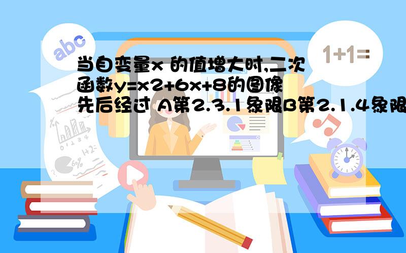 当自变量x 的值增大时,二次函数y=x2+6x+8的图像先后经过 A第2.3.1象限B第2.1.4象限C第2.1象限D第2.3.4.1象