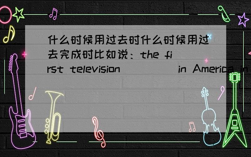 什么时候用过去时什么时候用过去完成时比如说：the first television_____in America in 1927.是用made还是was made 为什么