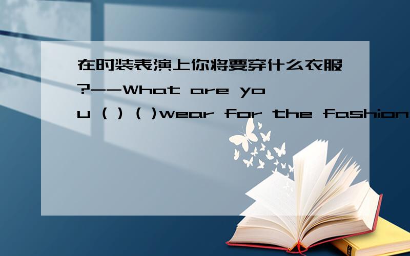 在时装表演上你将要穿什么衣服?--What are you ( ) ( )wear for the fashion show?