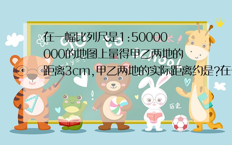 在一幅比列尺是1:50000000的地图上量得甲乙两地的距离3cm,甲乙两地的实际距离约是?在一幅比列尺是1:5000000的地图上量得甲乙两地的距离3cm，甲乙两地的实际距离约是？