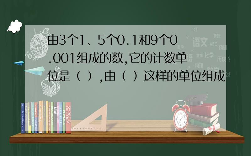 由3个1、5个0.1和9个0.001组成的数,它的计数单位是（ ）,由（ ）这样的单位组成