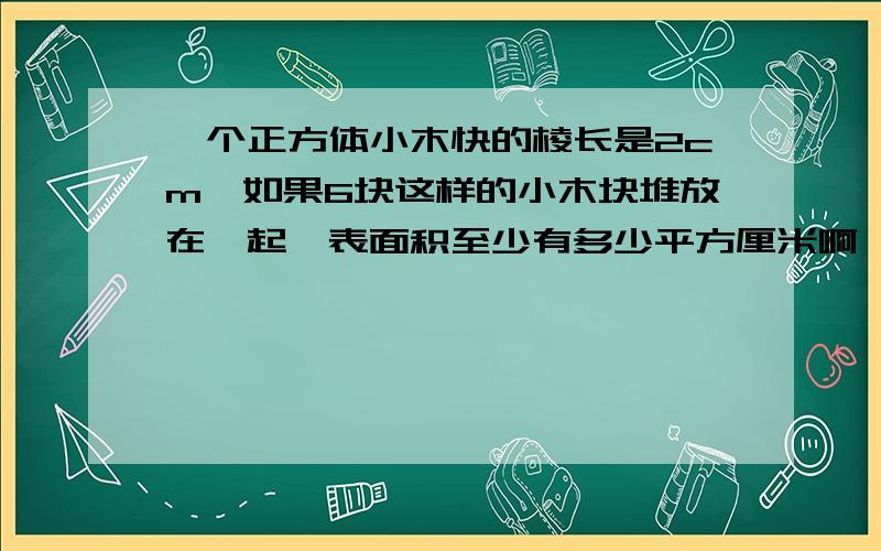 一个正方体小木快的棱长是2cm,如果6块这样的小木块堆放在一起,表面积至少有多少平方厘米啊