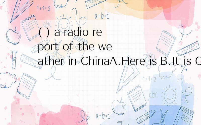 ( ) a radio report of the weather in ChinaA.Here is B.It is C.There be D.Its选哪个?为什么?