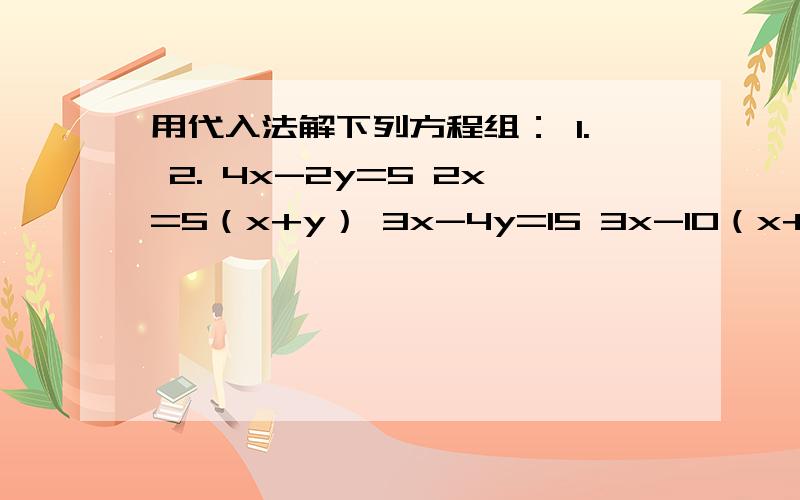用代入法解下列方程组： 1. 2. 4x-2y=5 2x=5（x+y） 3x-4y=15 3x-10（x+y）=2不对。。发错了。是：1.。  4x-2y=5        3x-4y=15       2。2x=5（x+y）        3x-10（x+y）=2