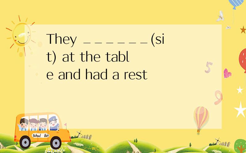 They ______(sit) at the table and had a rest