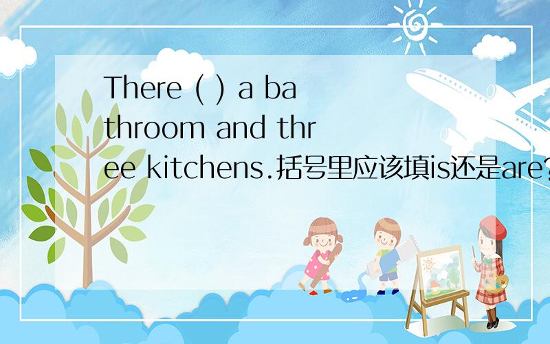 There ( ) a bathroom and three kitchens.括号里应该填is还是are?