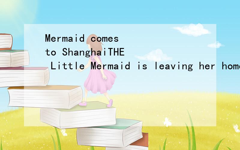 Mermaid comes to ShanghaiTHE Little Mermaid is leaving her home in Copenhagen. She is going to China from Denmark. She will join the World Expo in Shanghai .You can see her at the Denmark Pavilion This is the Little Mermaid’s first time away from h