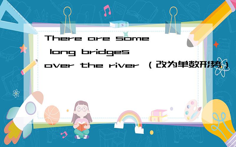 There are some long bridges over the river （改为单数形势）