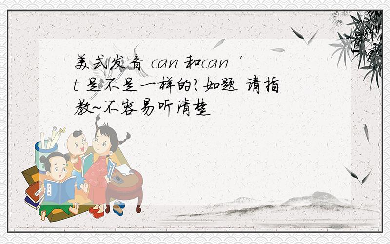 美式发音 can 和can‘t 是不是一样的?如题 请指教~不容易听清楚