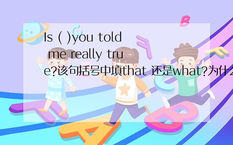 Is ( )you told me really true?该句括号中填that 还是what?为什么?