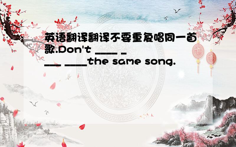 英语翻译翻译不要重复唱同一首歌.Don't ____ ____ ____the same song.