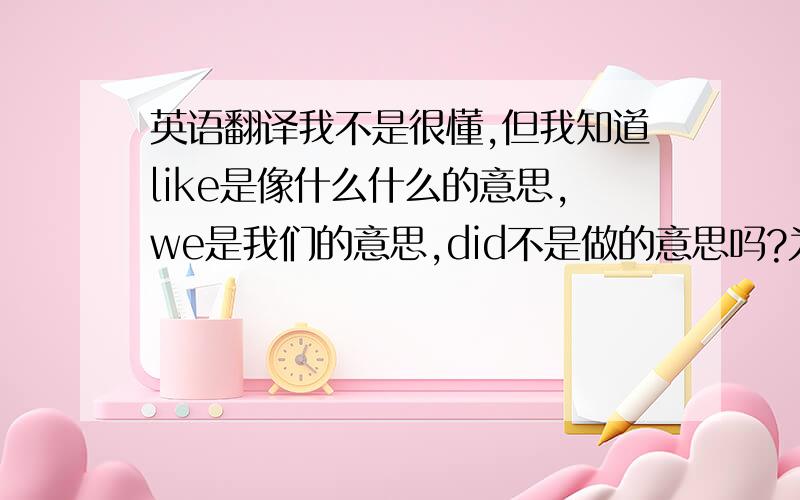 英语翻译我不是很懂,但我知道like是像什么什么的意思,we是我们的意思,did不是做的意思吗?为什么可以翻译成“一样”,像我们一样?我一开始以为是 像我们做.