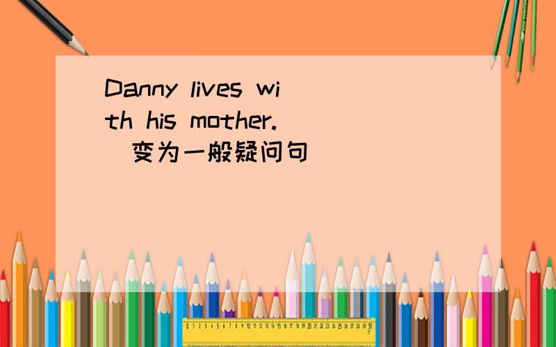 Danny lives with his mother.（变为一般疑问句）