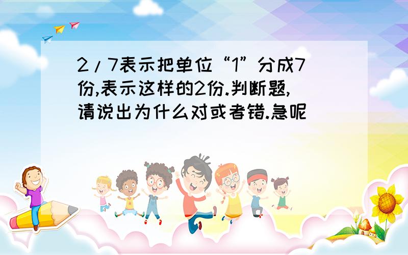 2/7表示把单位“1”分成7份,表示这样的2份.判断题,请说出为什么对或者错.急呢