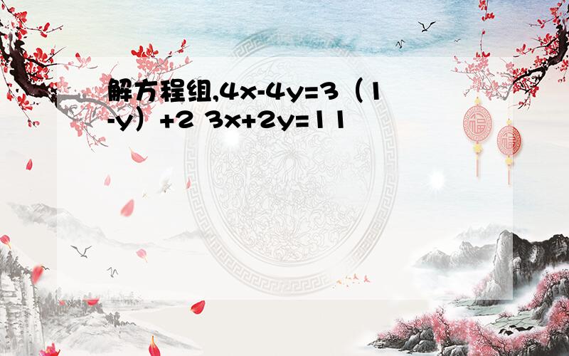 解方程组,4x-4y=3（1-y）+2 3x+2y=11