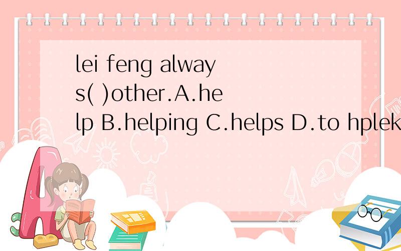 lei feng always( )other.A.help B.helping C.helps D.to hplekkkkkkkkkkkkkk!