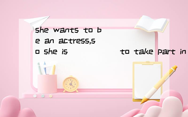 she wants to be an actress,so she is______to take part in all kinds of___(act)