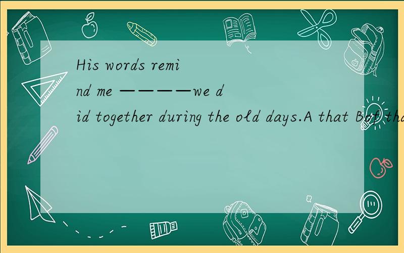 His words remind me ————we did together during the old days.A that Bof that Cwhat Dof what选哪一个啊 为什么