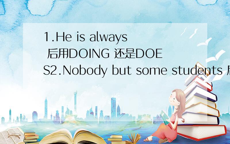 1.He is always 后用DOING 还是DOES2.Nobody but some students 后用think还是thinks?也就是说哪个作主语3.although 和though哪个只能用在句首