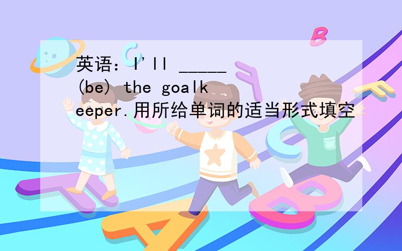 英语：I'll _____ (be) the goalkeeper.用所给单词的适当形式填空