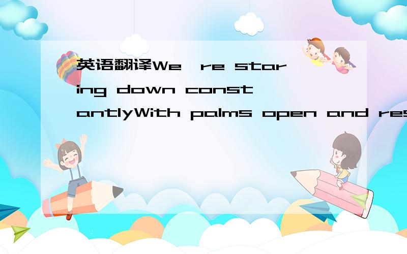 英语翻译We're staring down constantlyWith palms open and resting feetGlancing up once and a whileTo find some sense of reconcileOpen our eyes to see what's leftLooking for just one sign of breathAs soon as we think it's okayWe'll head our separat