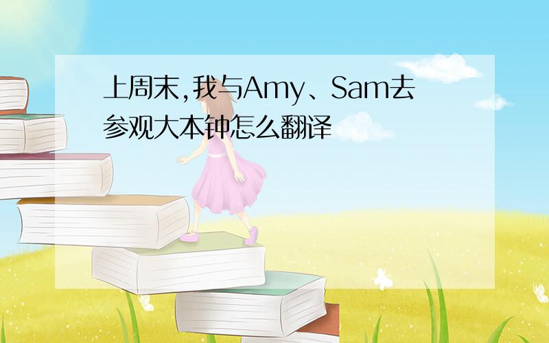 上周末,我与Amy、Sam去参观大本钟怎么翻译