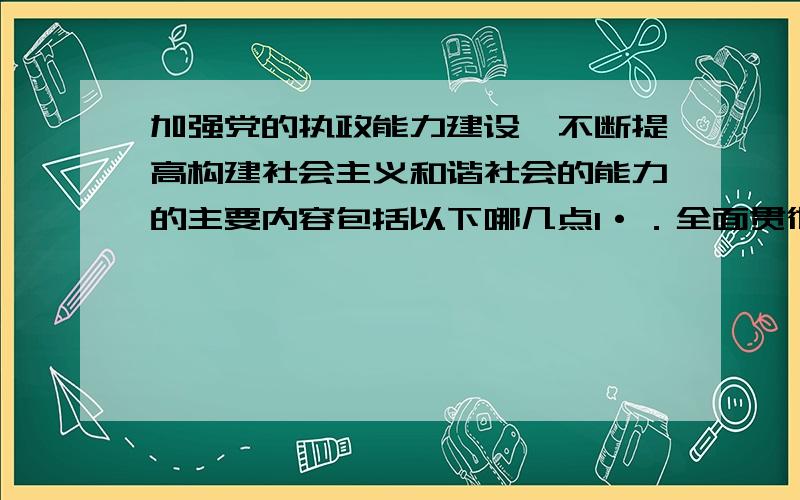 加强党的执政能力建设,不断提高构建社会主义和谐社会的能力的主要内容包括以下哪几点1·．全面贯彻尊重劳动、尊重知识、尊重人才、尊重创造的方针,不断增强全社会的创造活力.2．妥善