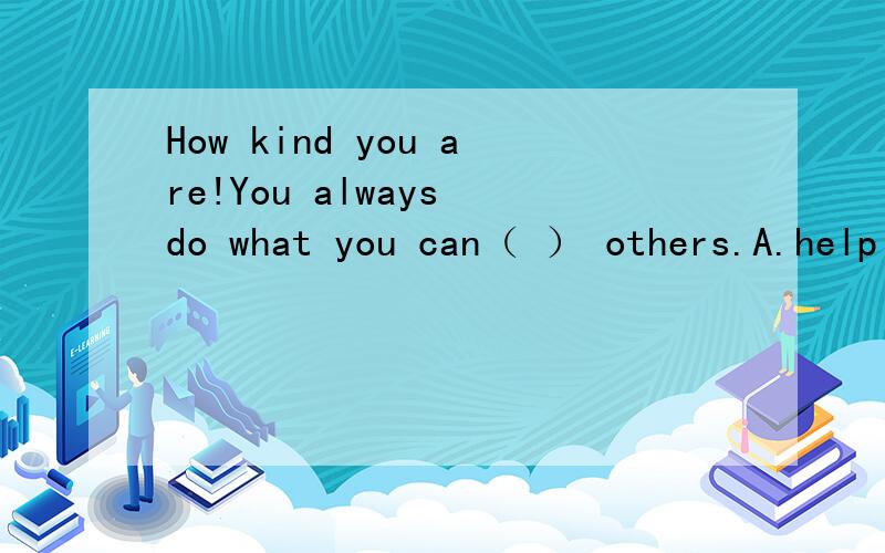 How kind you are!You always do what you can（ ） others.A.help B.helping C.helps D.to help