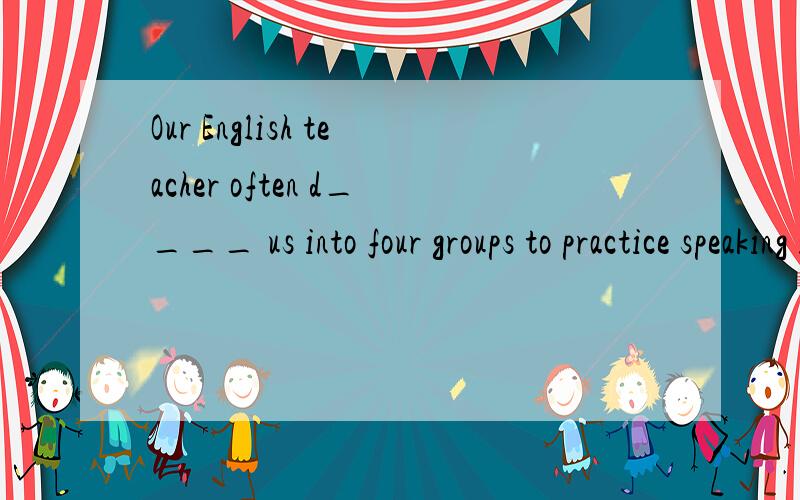 Our English teacher often d____ us into four groups to practice speaking in his class.