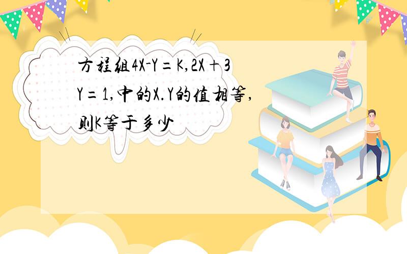 方程组4X-Y=K,2X+3Y=1,中的X.Y的值相等,则K等于多少