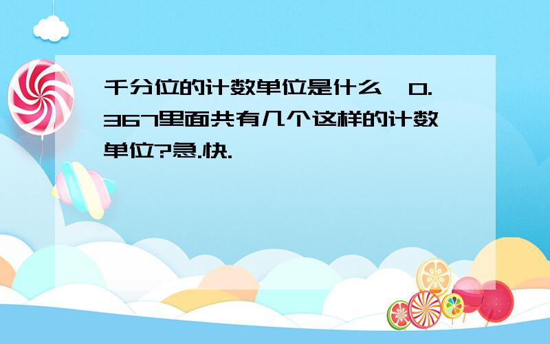 千分位的计数单位是什么,0.367里面共有几个这样的计数单位?急.快.